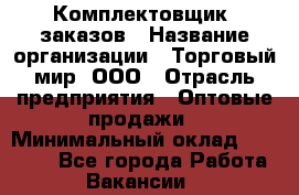 Комплектовщик  заказов › Название организации ­ Торговый мир, ООО › Отрасль предприятия ­ Оптовые продажи › Минимальный оклад ­ 28 000 - Все города Работа » Вакансии   